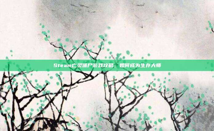 Steam亡灵僵尸游戏攻略，如何成为生存大师