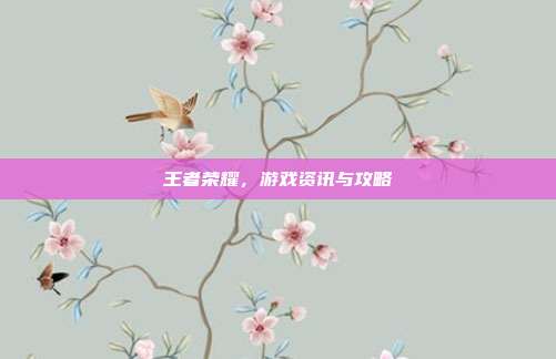 王者荣耀，游戏资讯与攻略