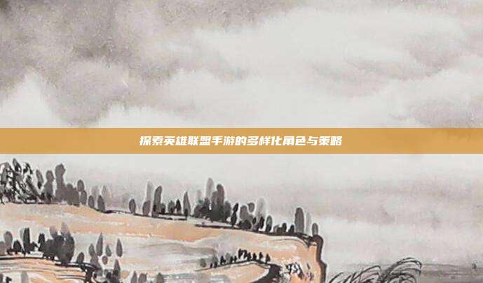 探索英雄联盟手游的多样化角色与策略