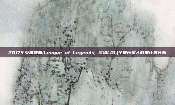 2017年英雄联盟(League of Legends, 简称LOL)全球玩家人数统计与分析