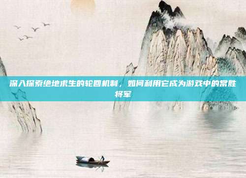 深入探索绝地求生的轮回机制，如何利用它成为游戏中的常胜将军
