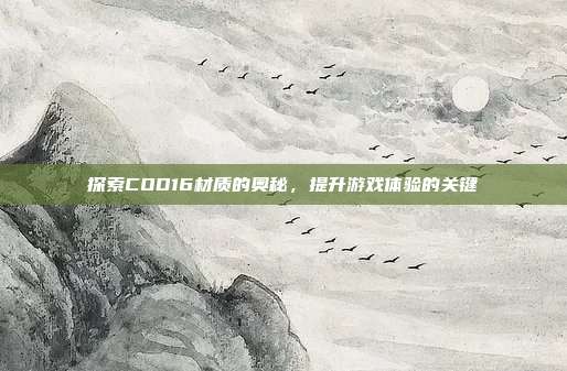 探索COD16材质的奥秘，提升游戏体验的关键