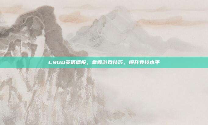 CSGO英语播报，掌握游戏技巧，提升竞技水平