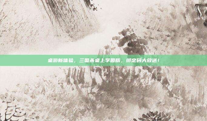 桌游新体验，三国杀桌上学园版，绑定码大放送！