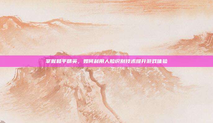 掌握和平精英，如何利用人脸识别技术提升游戏体验