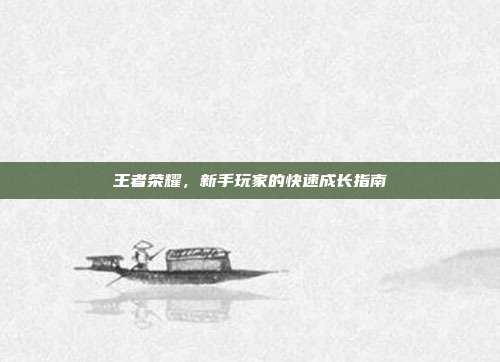 王者荣耀，新手玩家的快速成长指南