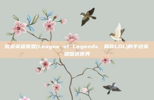 探索英雄联盟(League of Legends，简称LOL)的手绘英雄壁纸世界