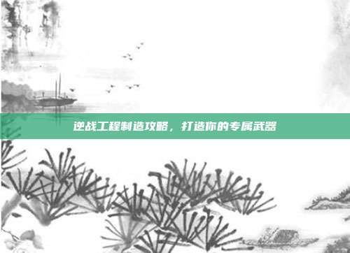 逆战工程制造攻略，打造你的专属武器