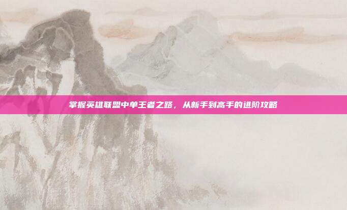 掌握英雄联盟中单王者之路，从新手到高手的进阶攻略