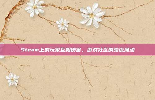 Steam上的玩家互相伤害，游戏社区的暗流涌动