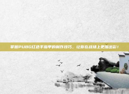 掌握PUBG红色手指甲的制作技巧，让你在战场上更加出彩！