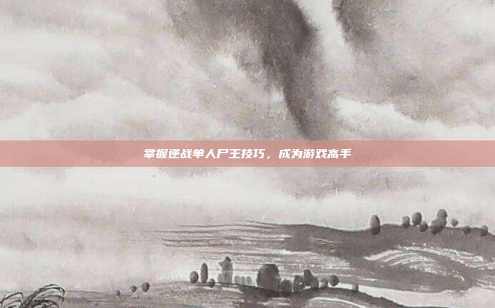 掌握逆战单人尸王技巧，成为游戏高手