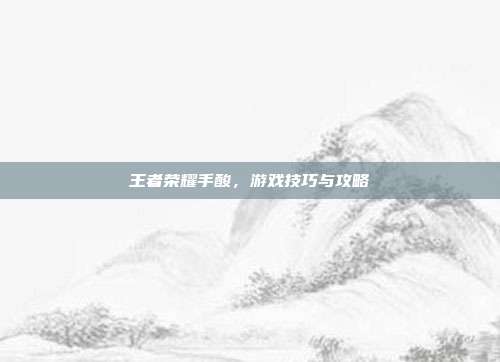 王者荣耀手酸，游戏技巧与攻略