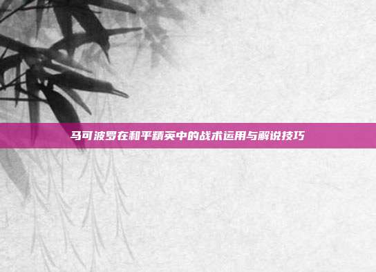马可波罗在和平精英中的战术运用与解说技巧