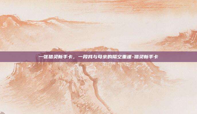 一张猎灵新手卡，一段我与母亲的隔空重逢-猎灵新手卡
