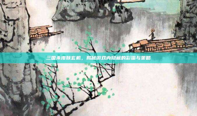 三国杀皮肤玄机，揭秘游戏内隐藏的彩蛋与策略