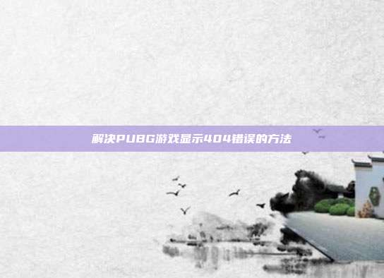 解决PUBG游戏显示404错误的方法
