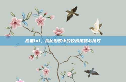 狐狸lol，揭秘游戏中的狡猾策略与技巧