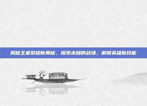 揭秘王者荣耀新奥秘，探索未知的战场，解锁英雄新技能