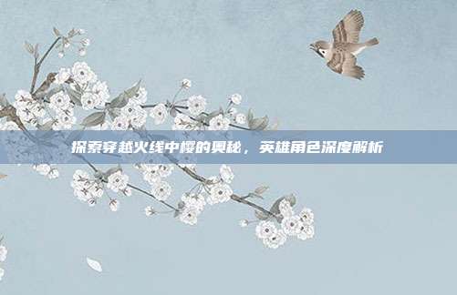 探索穿越火线中樱的奥秘，英雄角色深度解析