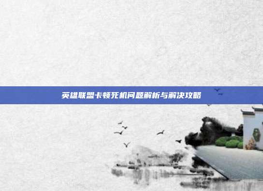 英雄联盟卡顿死机问题解析与解决攻略