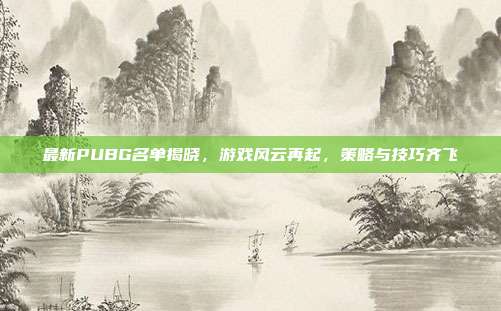 最新PUBG名单揭晓，游戏风云再起，策略与技巧齐飞