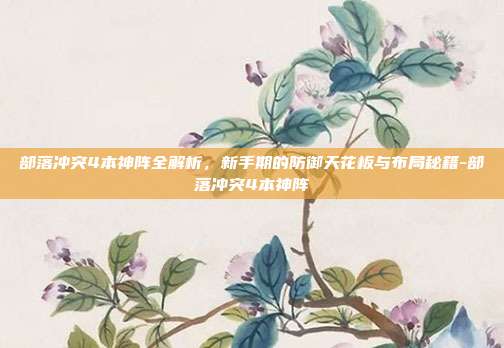 部落冲突4本神阵全解析，新手期的防御天花板与布局秘籍-部落冲突4本神阵