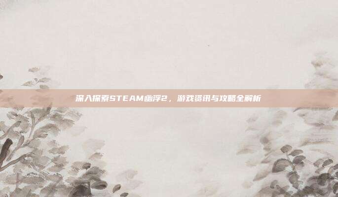 深入探索STEAM幽浮2，游戏资讯与攻略全解析