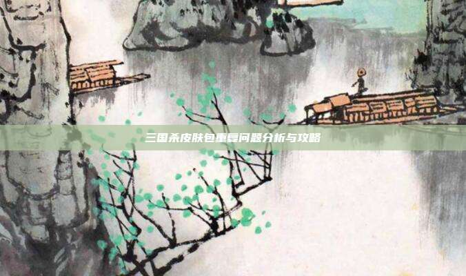 三国杀皮肤包重复问题分析与攻略