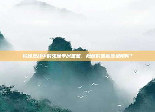 揭秘逆战中的鬼屋专属宝箱，隐藏的宝藏还是陷阱？