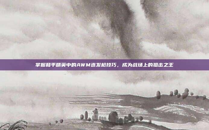 掌握和平精英中的AWM连发枪技巧，成为战场上的狙击之王