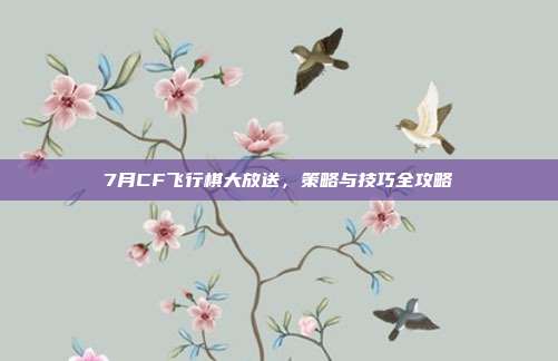 7月CF飞行棋大放送，策略与技巧全攻略