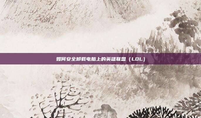 如何安全卸载电脑上的英雄联盟（LOL）