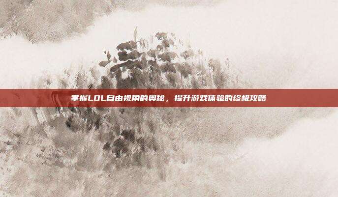 掌握LOL自由视角的奥秘，提升游戏体验的终极攻略