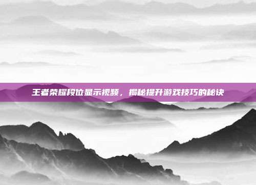 王者荣耀段位显示视频，揭秘提升游戏技巧的秘诀
