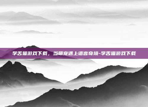学舌猫游戏下载，当萌宠遇上语言奇境-学舌猫游戏下载