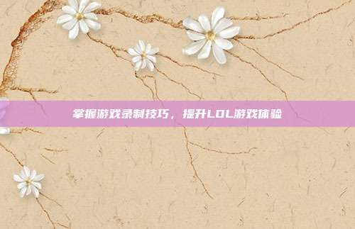 掌握游戏录制技巧，提升LOL游戏体验