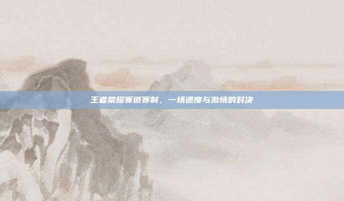 王者荣耀赛道赛制，一场速度与激情的对决