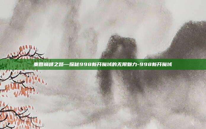 重回巅峰之路—探秘998新开魔域的无限魅力-998新开魔域