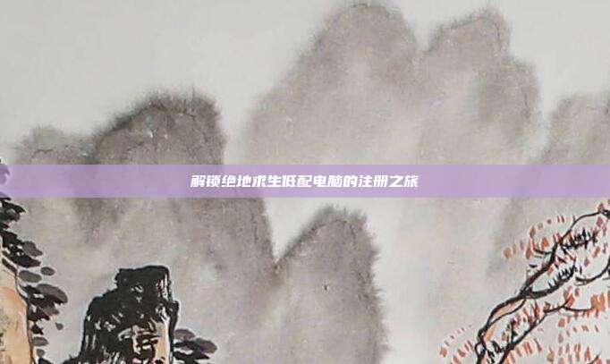 解锁绝地求生低配电脑的注册之旅
