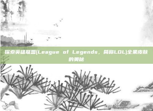 探索英雄联盟(League of Legends，简称LOL)全果皮肤的奥秘