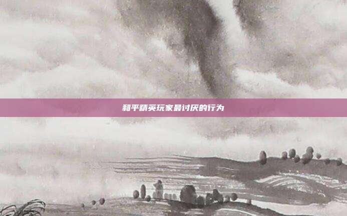 和平精英玩家最讨厌的行为