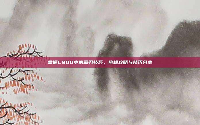 掌握CSGO中的翼刃技巧，终极攻略与技巧分享