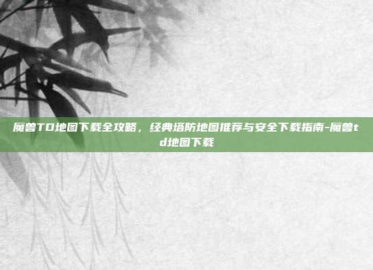 魔兽TD地图下载全攻略，经典塔防地图推荐与安全下载指南-魔兽td地图下载