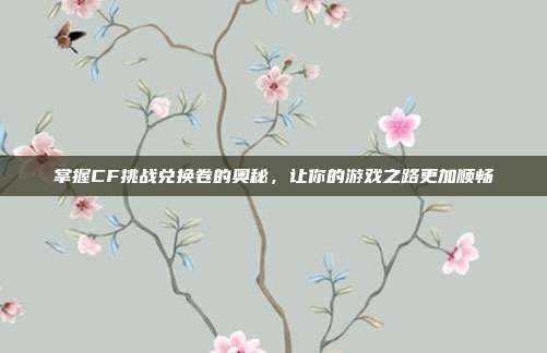 掌握CF挑战兑换卷的奥秘,让你的游戏之路更加顺畅