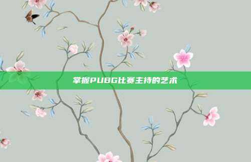 掌握PUBG比赛主持的艺术