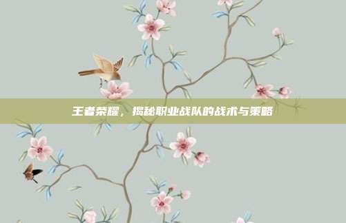 王者荣耀,揭秘职业战队的战术与策略