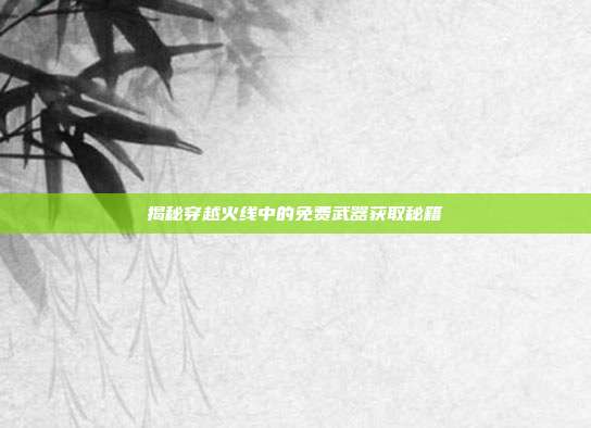揭秘穿越火线中的免费武器获取秘籍