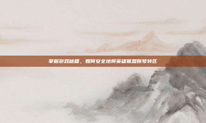 掌握游戏秘籍,如何安全地将英雄联盟账号转区