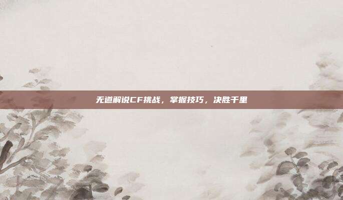 无道解说CF挑战，掌握技巧，决胜千里